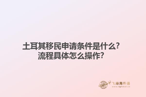 土耳其移民申请条件是什么？流程具体怎么操作？1.jpg