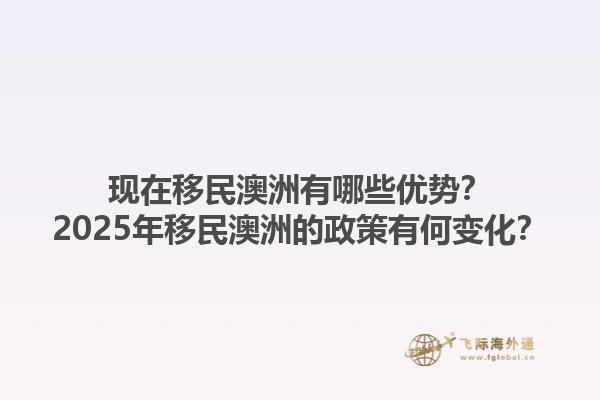 现在移民澳洲有哪些优势？2025年移民澳洲的政策有何变化？1.jpg