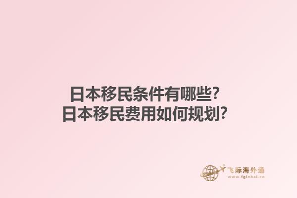 日本移民条件有哪些？日本移民费用如何规划？1.jpg