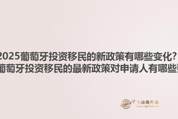 2025葡萄牙投资移民的新政策有哪些变化？2025葡萄牙投资移民的最新政策对申请人有哪些要求？1.jpg