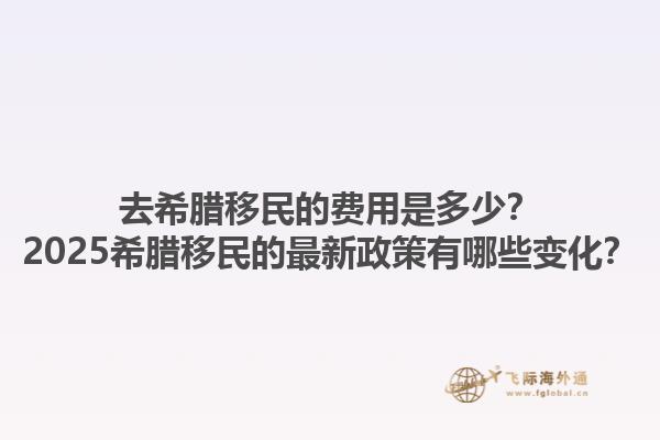 去希腊移民的费用是多少？2025希腊移民的最新政策有哪些变化？1.jpg