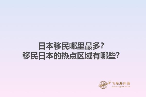 日本移民哪里最多？移民日本的热点区域有哪些？1.jpg