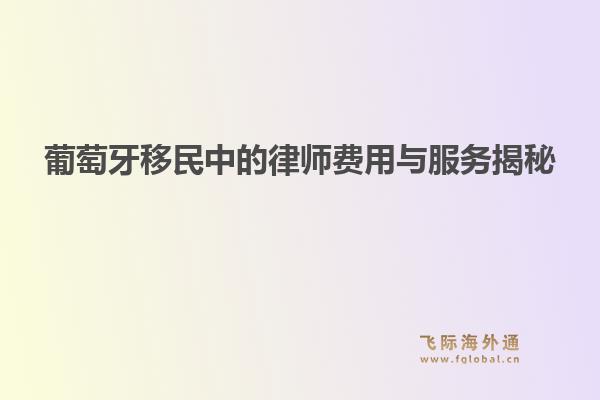葡萄牙移民中的律师费用与服务揭秘1.jpg