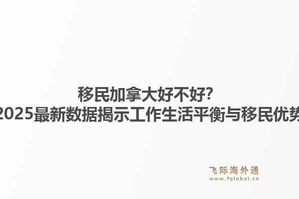 移民加拿大好不好？2025最新数据揭示工作生活平衡与移民优势1.jpg