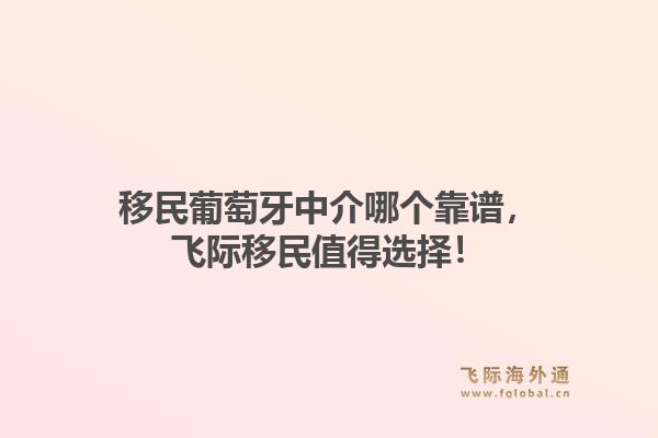 移民葡萄牙中介哪个靠谱，飞际移民值得选择！1.jpg