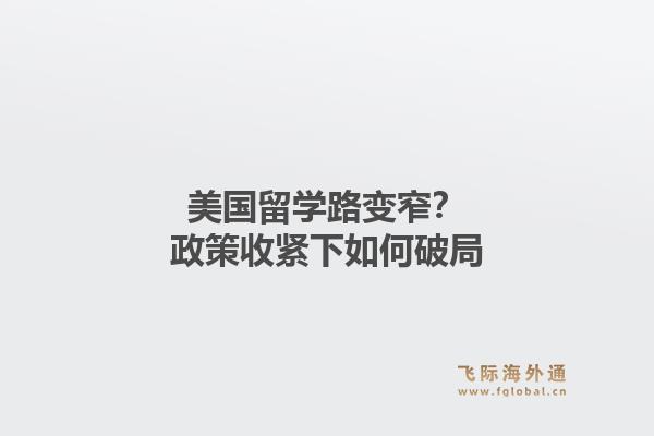 美国留学路变窄？政策收紧下如何破局1.jpg