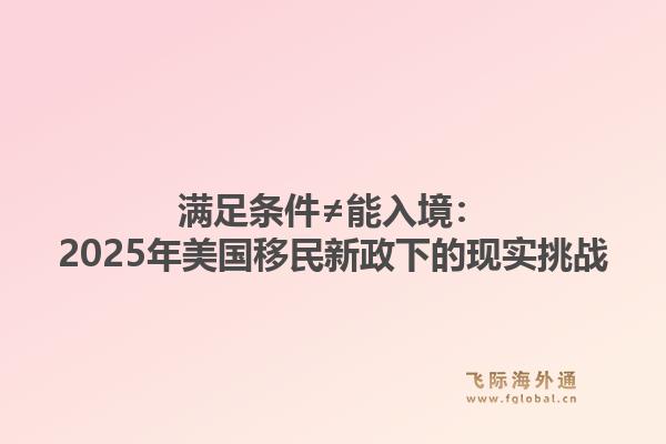 满足条件≠能入境：2025年美国移民新政下的现实挑战1.jpg