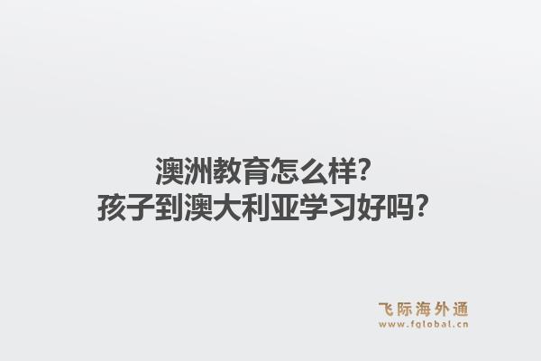 澳洲教育怎么样？孩子到澳大利亚学习好吗？1.jpg