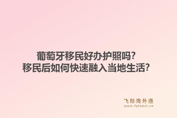 葡萄牙移民好办护照吗？移民后如何快速融入当地生活？1.jpg