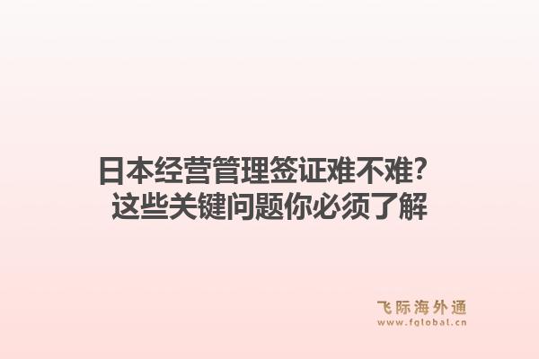 日本经营管理签证难不难？这些关键问题你必须了解1.jpg