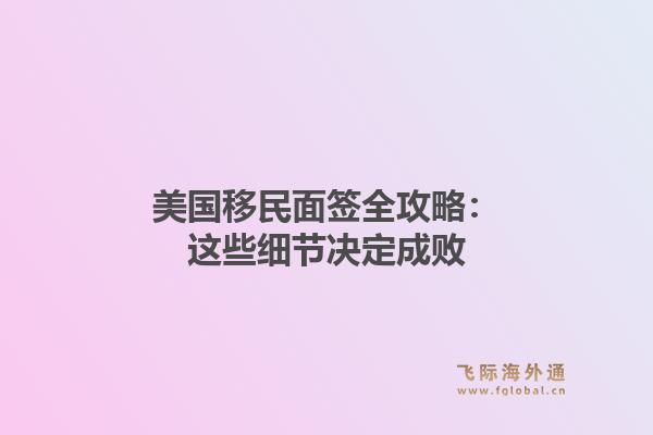 美国移民面签全攻略：这些细节决定成败1.jpg