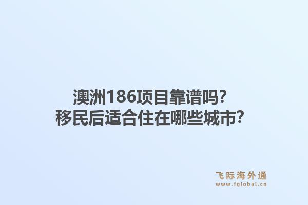 澳洲186项目靠谱吗？移民后适合住在哪些城市？1.jpg