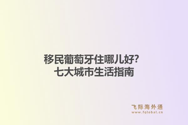 移民葡萄牙住哪儿好？七大城市生活指南1.jpg