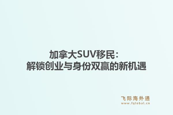 加拿大SUV移民：解锁创业与身份双赢的新机遇1.jpg