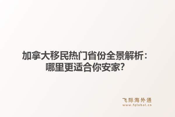 加拿大移民热门省份全景解析：哪里更适合你安家？1.jpg