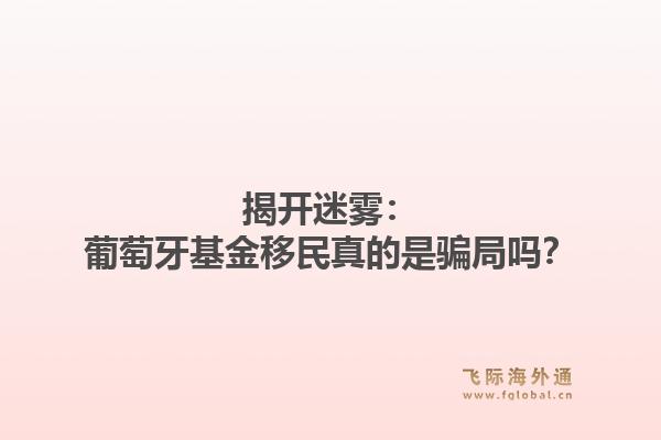 揭开迷雾：葡萄牙基金移民真的是骗局吗？