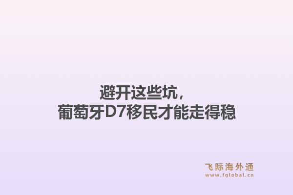 避开这些坑，葡萄牙D7移民才能走得稳1.jpg