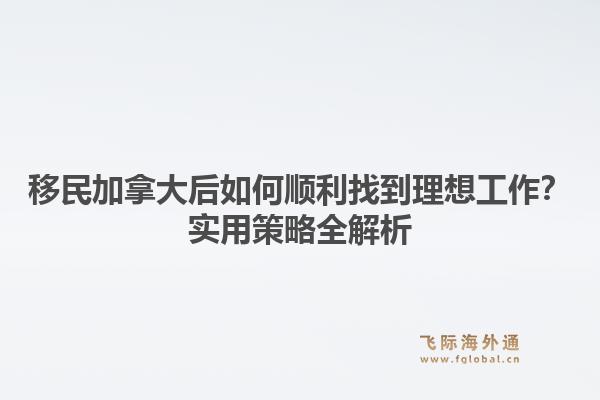 移民加拿大后如何顺利找到理想工作？实用策略全解析1.jpg