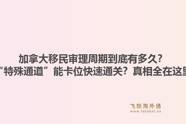 加拿大移民审理周期到底有多久？“特殊通道”能卡位快速通关？真相全在这里1.jpg