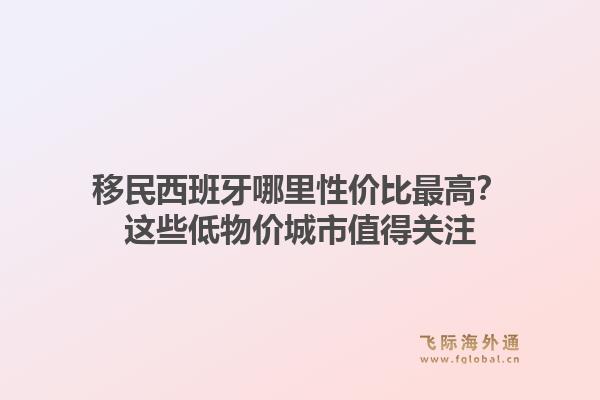 移民西班牙哪里性价比最高？这些低物价城市值得关注1.jpg