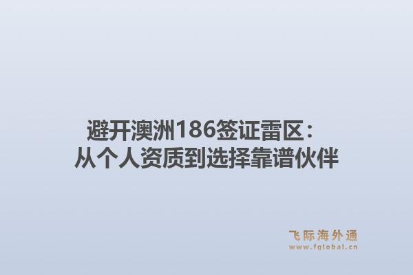 避开澳洲186签证雷区：从个人资质到选择靠谱伙伴1.jpg