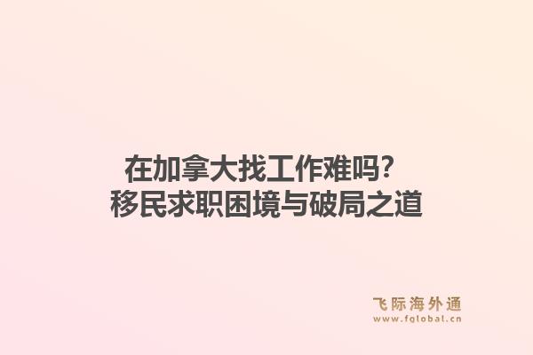 在加拿大找工作难吗？移民求职困境与破局之道1.jpg
