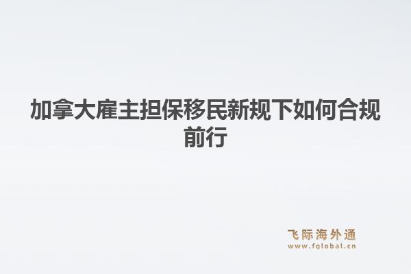 加拿大雇主担保移民新规下如何合规前行1.jpg