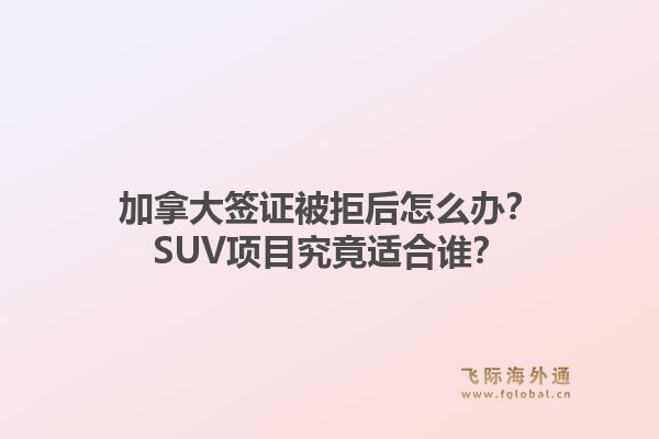 加拿大签证被拒后怎么办？SUV项目究竟适合谁？1.jpg