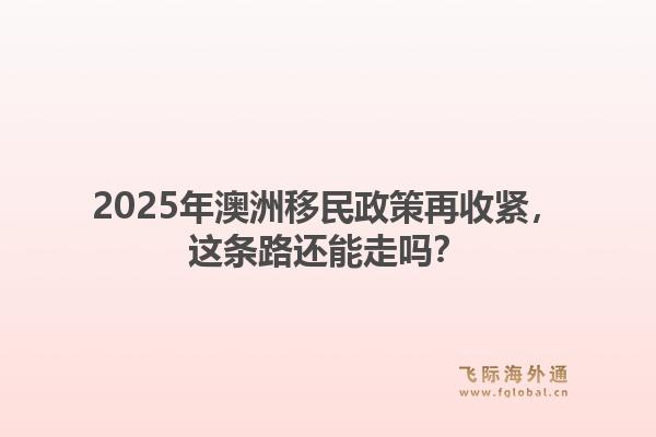 2025年澳洲移民政策再收紧，这条路还能走吗？1.jpg