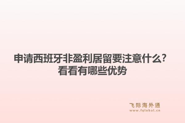 申请西班牙非盈利居留要注意什么？看看有哪些优势1.jpg