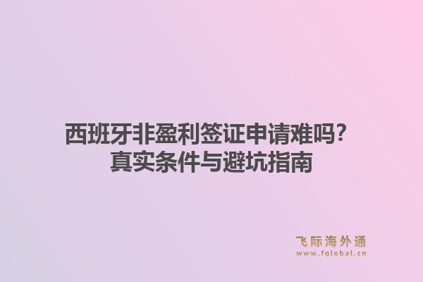 西班牙非盈利签证申请难吗？真实条件与避坑指南1.jpg