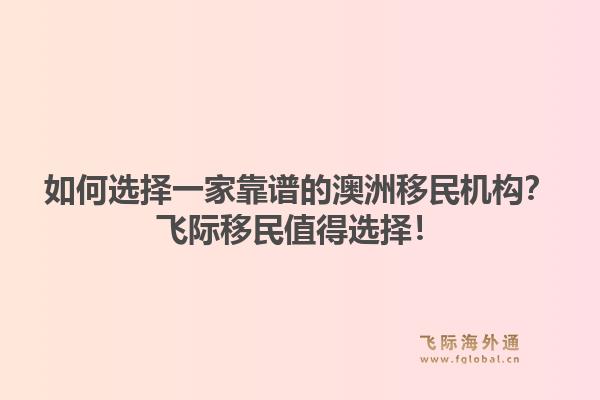 如何选择一家靠谱的澳洲移民机构？飞际移民值得选择！1.jpg