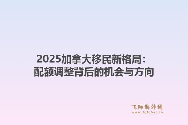 2025加拿大移民新格局：配额调整背后的机会与方向1.jpg