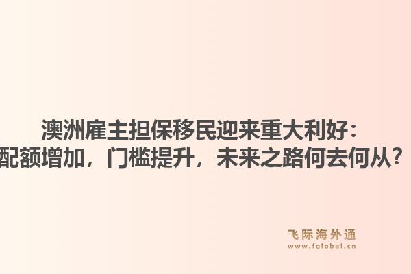 澳洲雇主担保移民迎来重大利好：配额增加，门槛提升，未来之路何去何从？1.jpg
