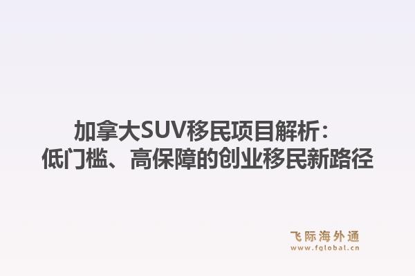 加拿大SUV移民项目解析：低门槛、高保障的创业移民新路径1.jpg
