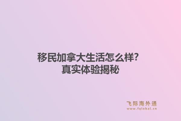 移民加拿大生活怎么样？真实体验揭秘1.jpg