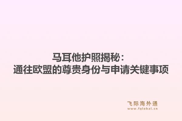 马耳他护照揭秘：通往欧盟的尊贵身份与申请关键事项1.jpg