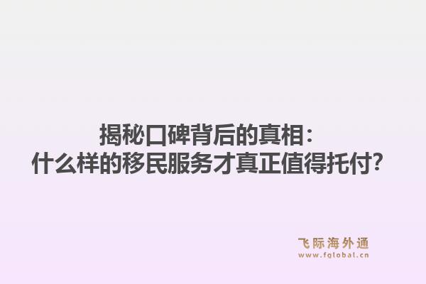 揭秘口碑背后的真相：什么样的移民服务才真正值得托付？1.jpg