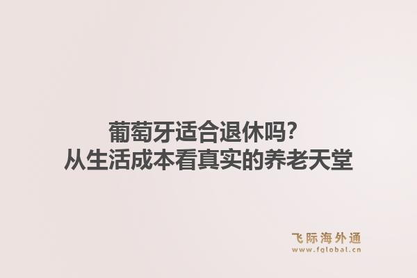 葡萄牙适合退休吗？从生活成本看真实的养老天堂1.jpg
