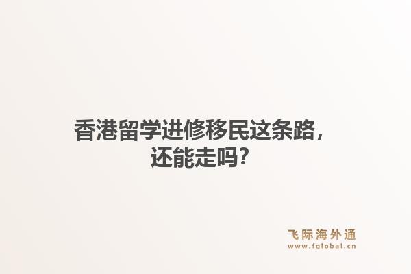 香港留学进修移民这条路，还能走吗？1.jpg