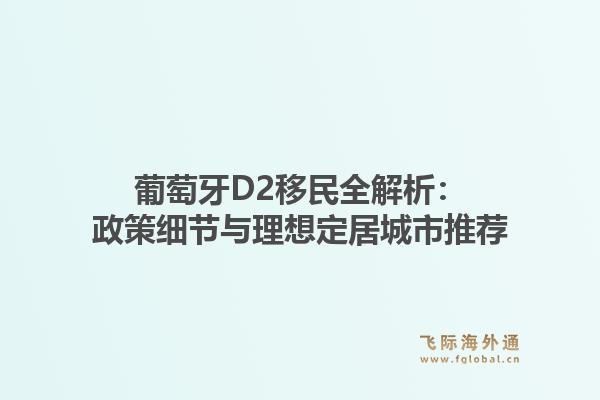 葡萄牙D2移民全解析：政策细节与理想定居城市推荐1.jpg