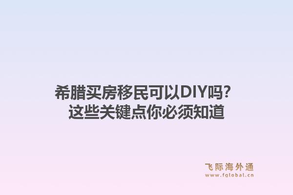 希腊买房移民可以DIY吗？这些关键点你必须知道1.jpg