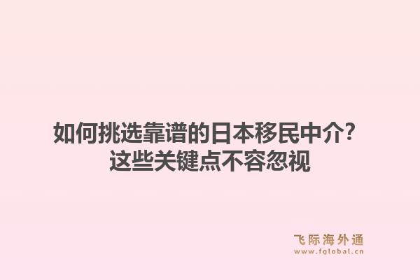 如何挑选靠谱的日本移民中介？这些关键点不容忽视1.jpg