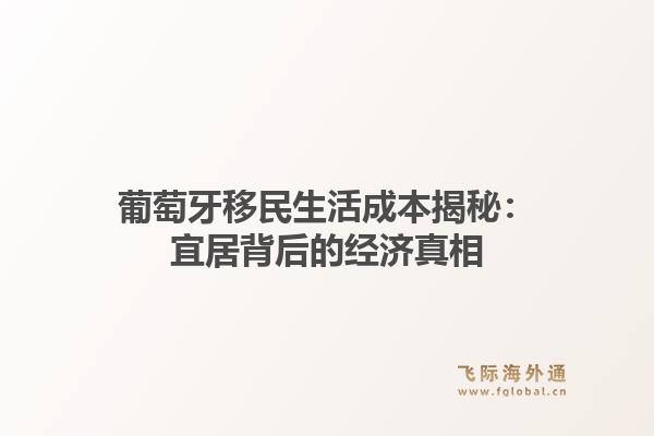 葡萄牙移民生活成本揭秘：宜居背后的经济真相1.jpg