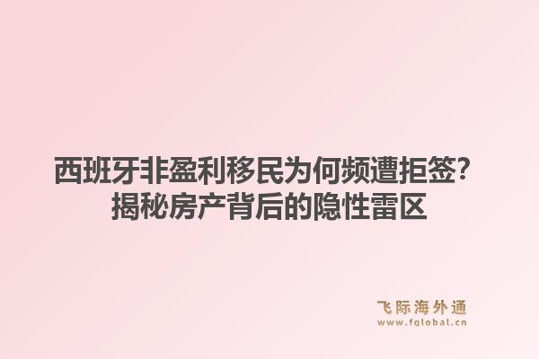 西班牙非盈利移民为何频遭拒签？揭秘房产背后的隐性雷区1.jpg