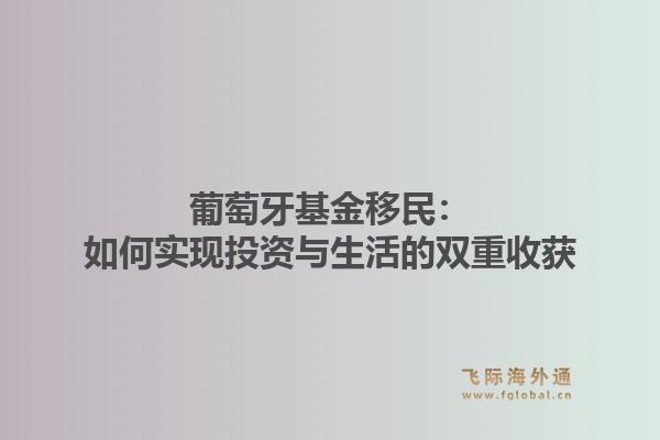 葡萄牙基金移民：如何实现投资与生活的双重收获1.jpg