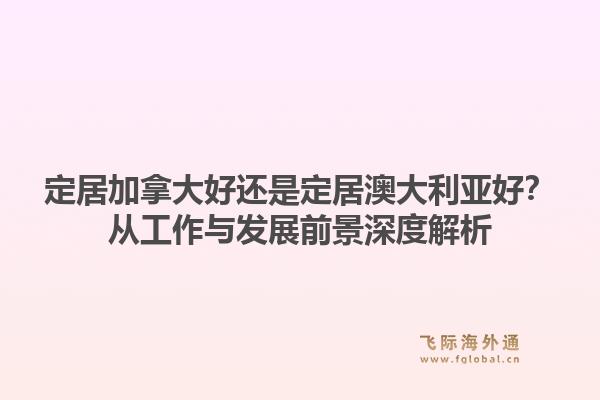 定居加拿大好还是定居澳大利亚好？从工作与发展前景深度解析1.jpg