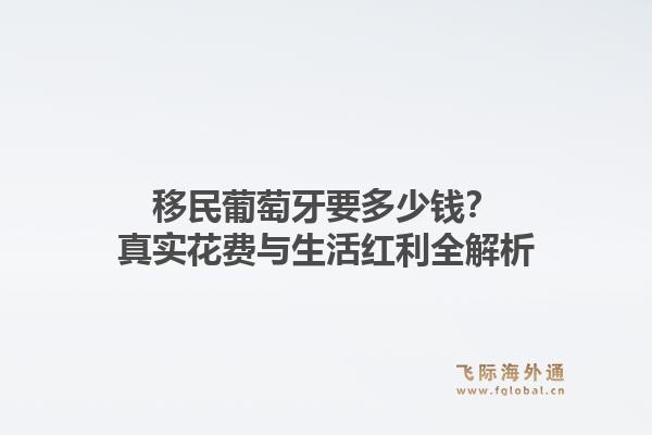 移民葡萄牙要多少钱？真实花费与生活红利全解析1.jpg