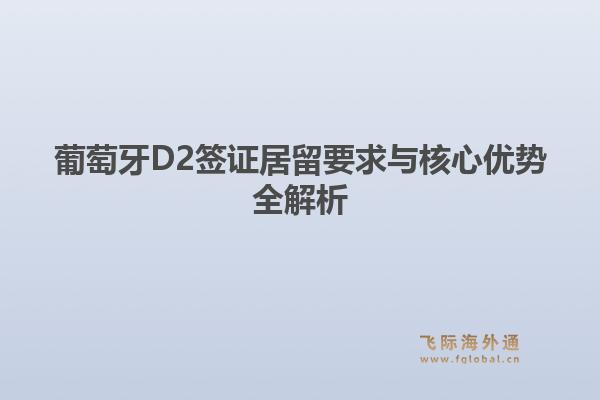 葡萄牙D2签证居留要求与核心优势全解析1.jpg
