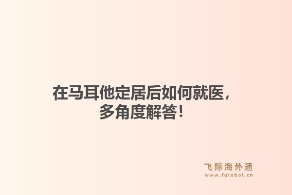 在马耳他定居后如何就医，多角度解答！1.jpg